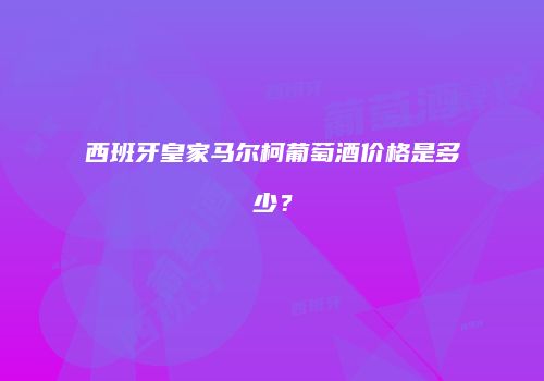西班牙皇家马尔柯葡萄酒价格是多少？