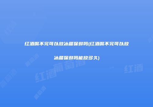 红酒喝不完可以放冰箱保鲜吗(红酒喝不完可以放冰箱保鲜吗能放多久)