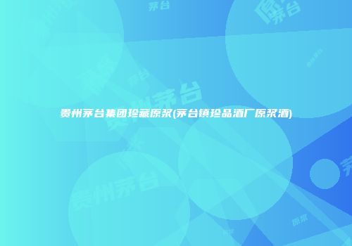 贵州茅台集团珍藏原浆(茅台镇珍品酒厂原浆酒)