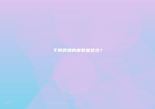 干啤啤酒的度数是多少？