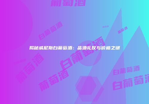 揭秘威尼斯白葡萄酒：品酒礼仪与价格之谜