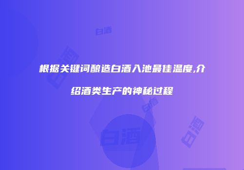根据关键词酿造白酒入池最佳温度,介绍酒类生产的神秘过程