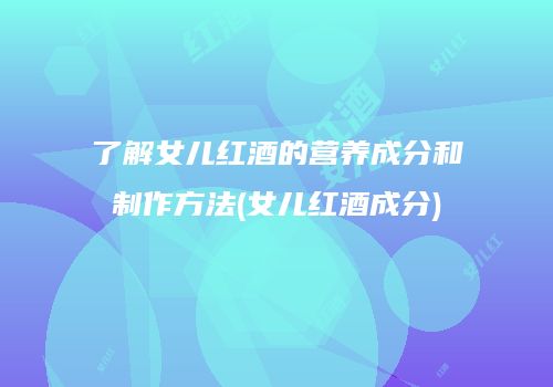 了解女儿红酒的营养成分和制作方法(女儿红酒成分)