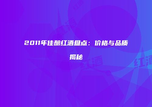 2011年佳酿红酒盘点：价格与品质揭秘