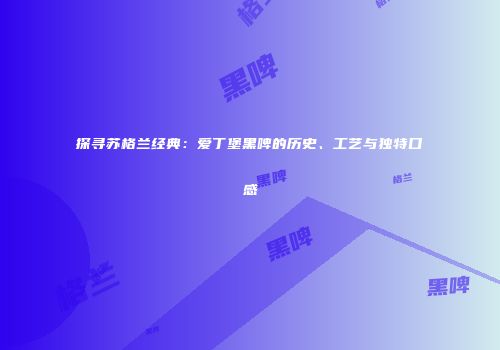 探寻苏格兰经典：爱丁堡黑啤的历史、工艺与独特口感