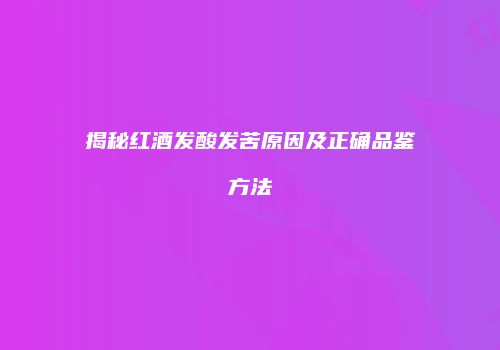 揭秘红酒发酸发苦原因及正确品鉴方法