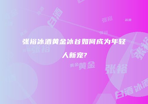张裕冰酒黄金冰谷如何成为年轻人新宠?