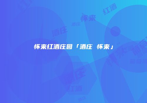 怀来红酒庄园「酒庄 怀来」