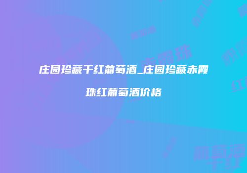 庄园珍藏干红葡萄酒_庄园珍藏赤霞珠红葡萄酒价格