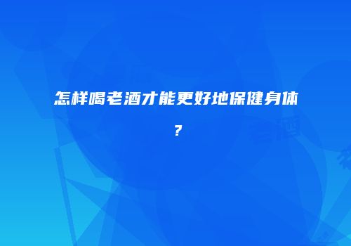 怎样喝老酒才能更好地保健身体？