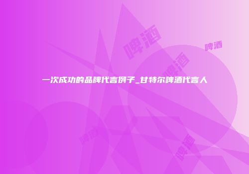 一次成功的品牌代言例子_甘特尔啤酒代言人