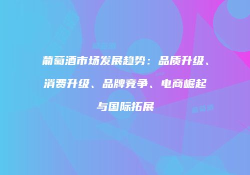 葡萄酒市场发展趋势：品质升级、消费升级、品牌竞争、电商崛起与国际拓展