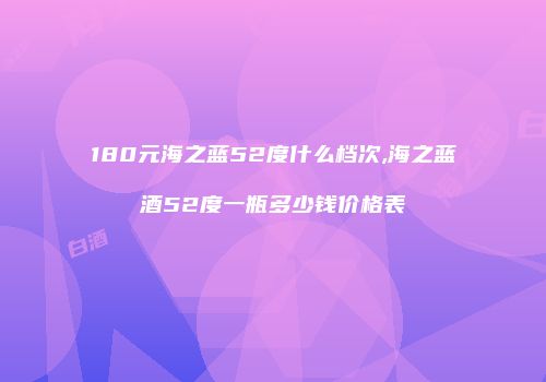 180元海之蓝52度什么档次,海之蓝酒52度一瓶多少钱价格表