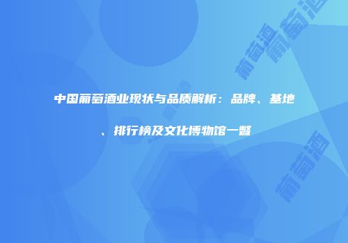 中国葡萄酒业现状与品质解析：品牌、基地、排行榜及文化博物馆一瞥