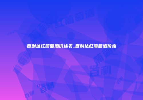 百利达红葡萄酒价格表_百利达红葡萄酒价格