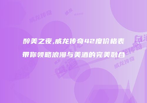 醉美之夜,威龙传奇42度价格表带你领略浪漫与美酒的完美融合
