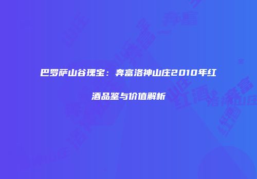 巴罗萨山谷瑰宝：奔富洛神山庄2010年红酒品鉴与价值解析