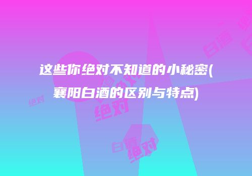 这些你绝对不知道的小秘密(襄阳白酒的区别与特点)