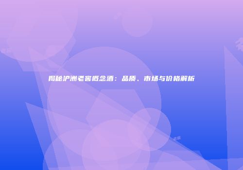 揭秘沪洲老窖概念酒：品质、市场与价格解析