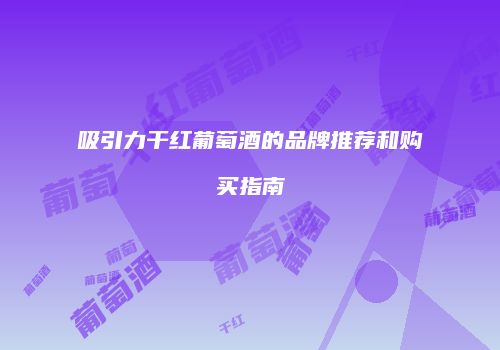 吸引力干红葡萄酒的品牌推荐和购买指南