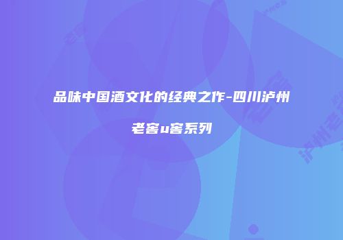 品味中国酒文化的经典之作-四川泸州老窖u窖系列