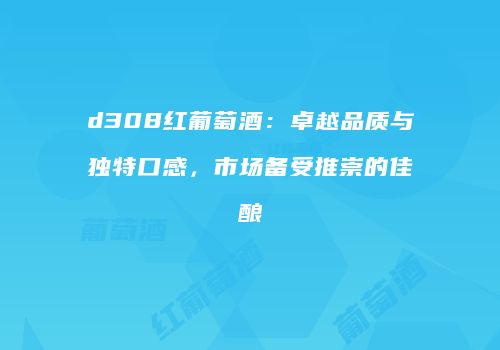 d308红葡萄酒：卓越品质与独特口感，市场备受推崇的佳酿