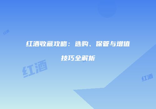 红酒收藏攻略：选购、保管与增值技巧全解析