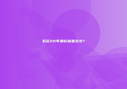 石花20年酒价格是多少？