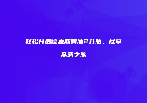 轻松开启德麦斯啤酒2升瓶，尽享品酒之旅