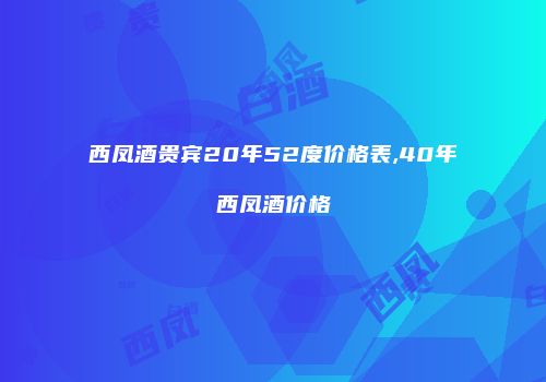西凤酒贵宾20年52度价格表,40年西凤酒价格