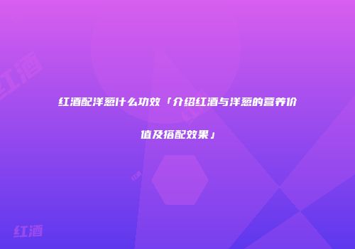 红酒配洋葱什么功效「介绍红酒与洋葱的营养价值及搭配效果」