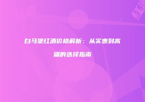 白马堡红酒价格解析：从实惠到高端的选择指南