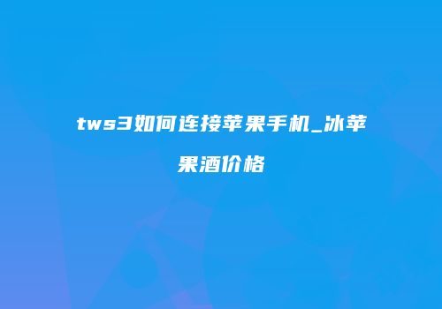 tws3如何连接苹果手机_冰苹果酒价格