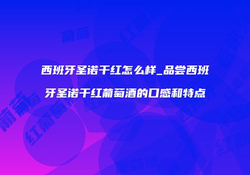 西班牙圣诺干红怎么样_品尝西班牙圣诺干红葡萄酒的口感和特点