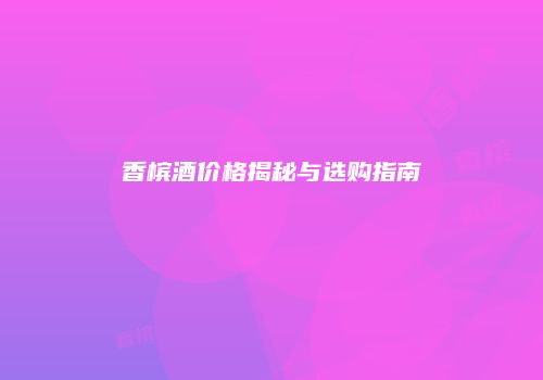 香槟酒价格揭秘与选购指南