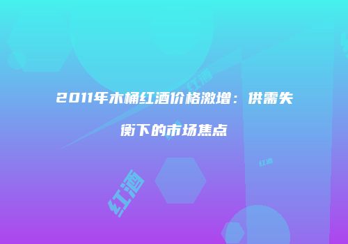 2011年木桶红酒价格激增：供需失衡下的市场焦点