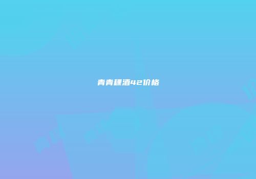 青青稞酒42价格