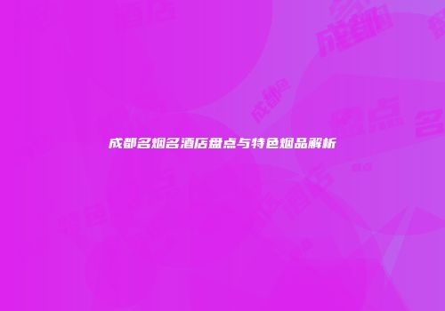 成都名烟名酒店盘点与特色烟品解析
