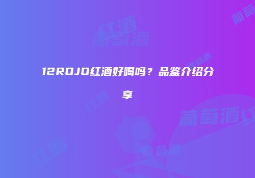 12ROJO红酒好喝吗？品鉴介绍分享