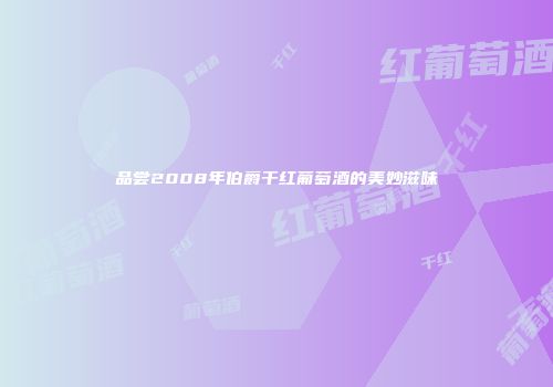 品尝2008年伯爵干红葡萄酒的美妙滋味