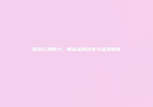 探索红酒魅力：精选品牌故事与品酒指南