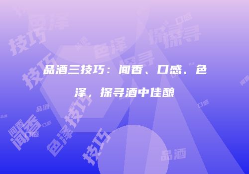 品酒三技巧：闻香、口感、色泽，探寻酒中佳酿