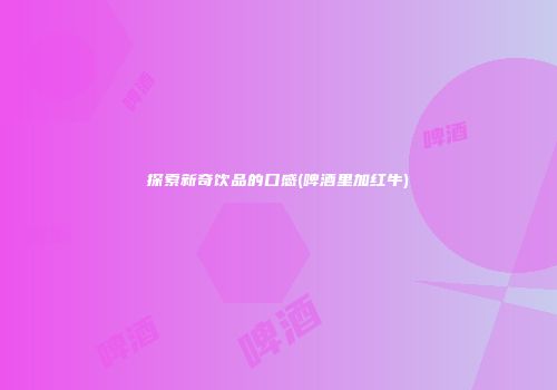 探索新奇饮品的口感(啤酒里加红牛)