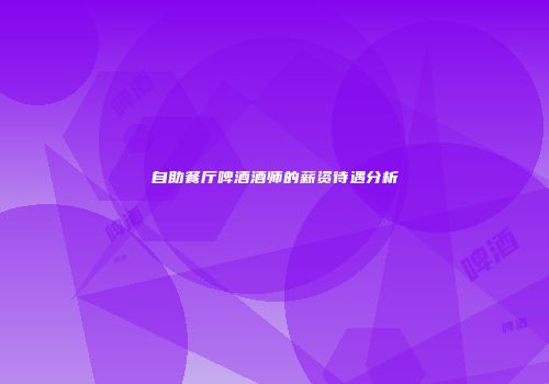 自助餐厅啤酒酒师的薪资待遇分析