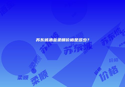 苏东坡酒金柔顺价格是多少？