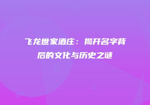飞龙世家酒庄：揭开名字背后的文化与历史之谜