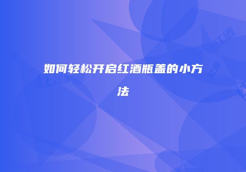 如何轻松开启红酒瓶盖的小方法