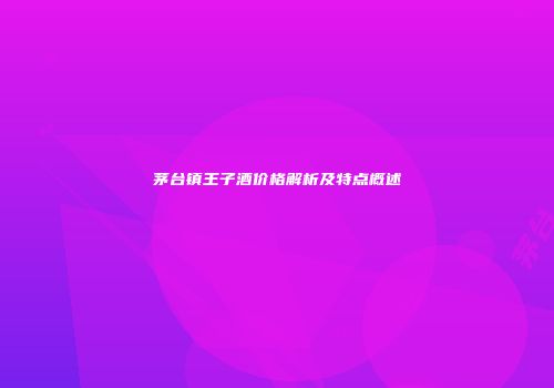 茅台镇王子酒价格解析及特点概述