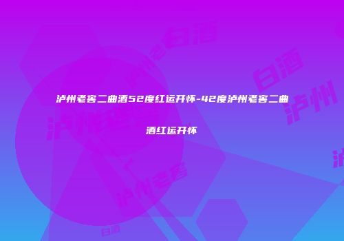 泸州老窖二曲酒52度红运开怀-42度泸州老窖二曲酒红运开怀