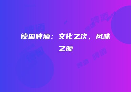 德国啤酒：文化之饮，风味之源